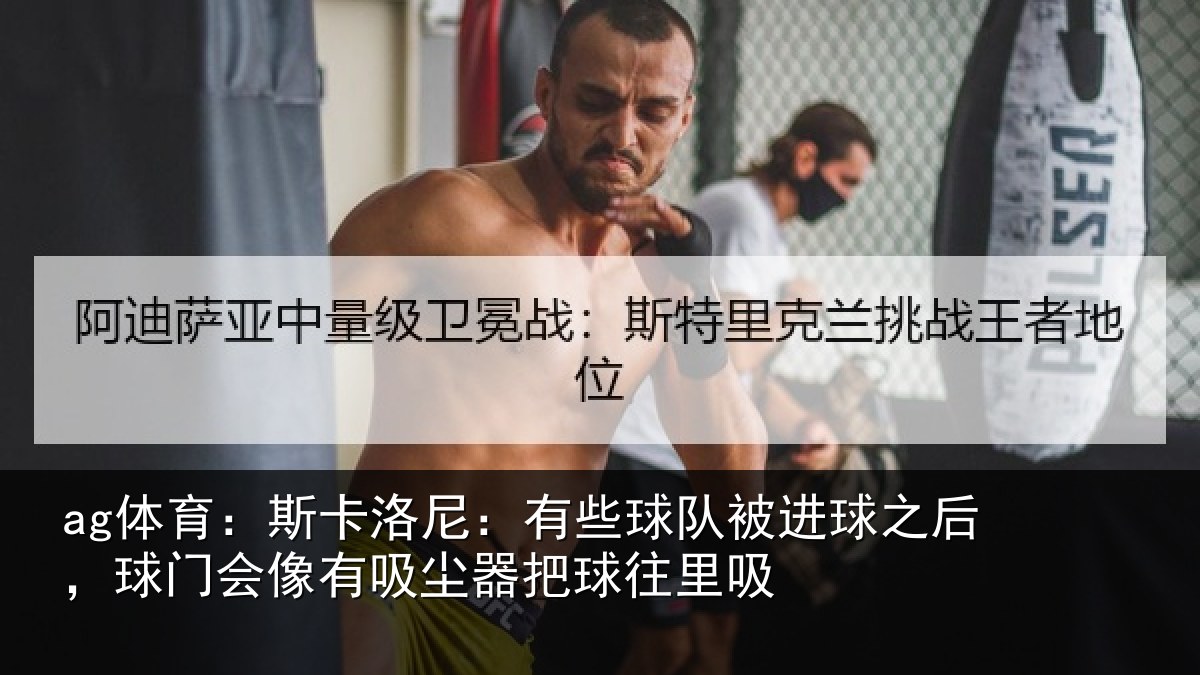 ag体育:斯卡洛尼:有些球队被进球之后,球门会像有吸尘器把球往里吸
