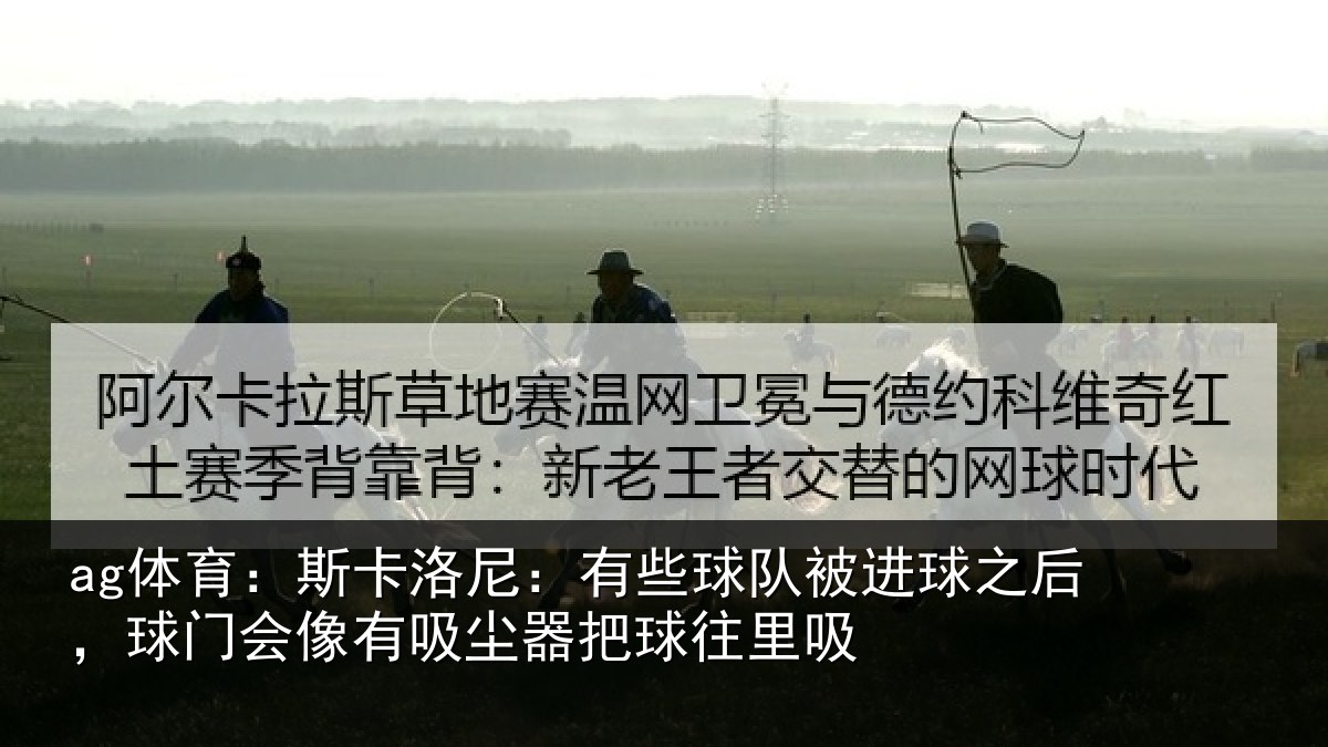ag体育:斯卡洛尼:有些球队被进球之后,球门会像有吸尘器把球往里吸