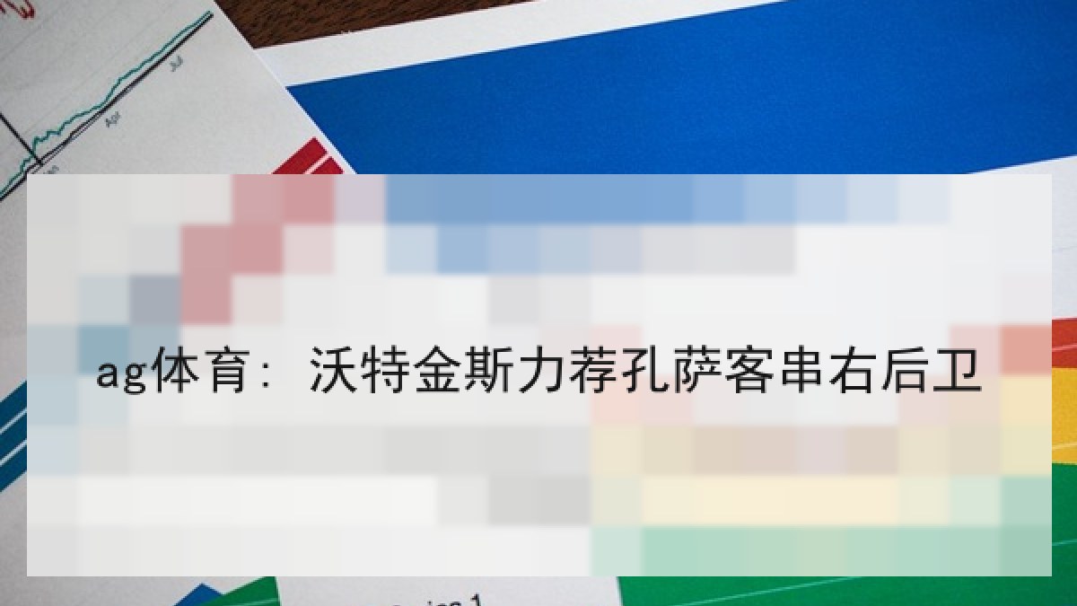 ag体育: 沃特金斯力荐孔萨客串右后卫 ag体育: 沃特金斯力荐孔萨客串右后卫